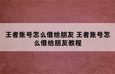 王者账号怎么借给朋友 王者账号怎么借给朋友教程